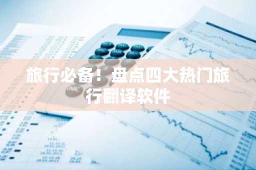 旅行必备！盘点四大热门旅行翻译软件