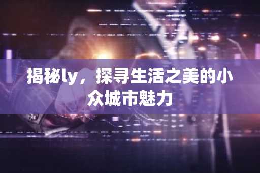 揭秘ly，探寻生活之美的小众城市魅力