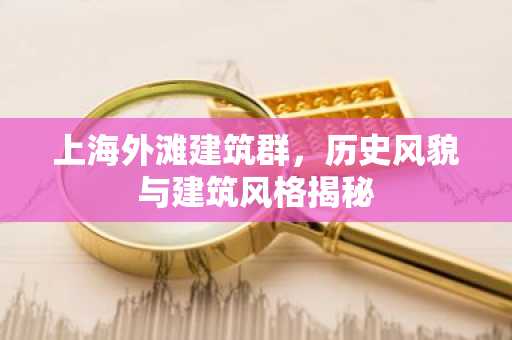 上海外滩建筑群，历史风貌与建筑风格揭秘