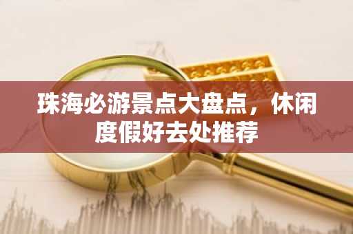 珠海必游景点大盘点，休闲度假好去处推荐