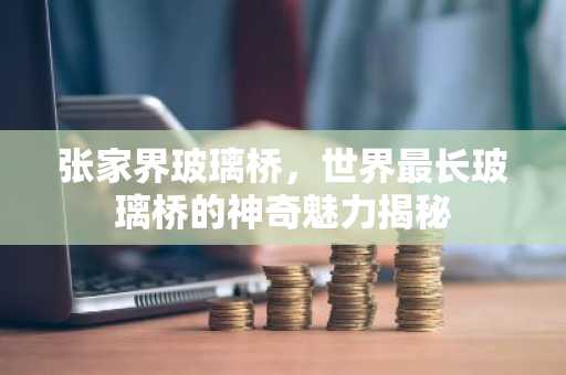 张家界玻璃桥，世界最长玻璃桥的神奇魅力揭秘