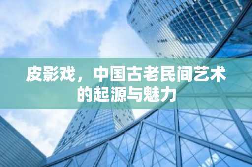 皮影戏，中国古老民间艺术的起源与魅力