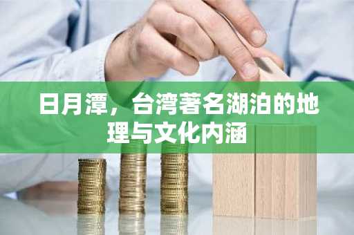 日月潭，台湾著名湖泊的地理与文化内涵