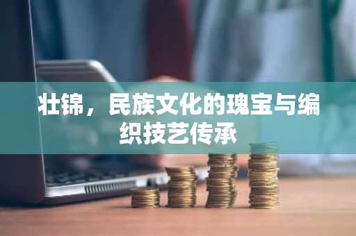 壮锦，民族文化的瑰宝与编织技艺传承