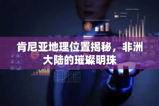 肯尼亚地理位置揭秘，非洲大陆的璀璨明珠