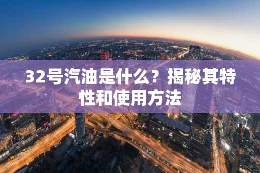 32号汽油是什么？揭秘其特性和使用方法