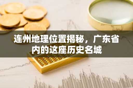 连州地理位置揭秘，广东省内的这座历史名城
