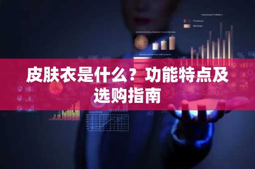 皮肤衣是什么？功能特点及选购指南