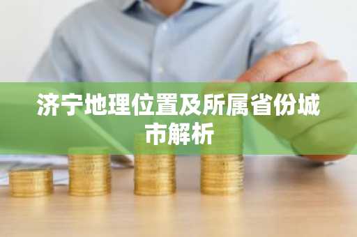 济宁地理位置及所属省份城市解析