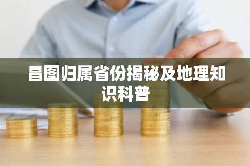 昌图归属省份揭秘及地理知识科普