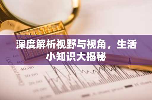 深度解析视野与视角，生活小知识大揭秘