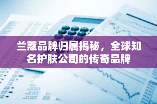 兰蔻品牌归属揭秘，全球知名护肤公司的传奇品牌