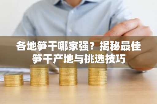 各地笋干哪家强？揭秘最佳笋干产地与挑选技巧