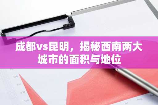成都vs昆明，揭秘西南两大城市的面积与地位