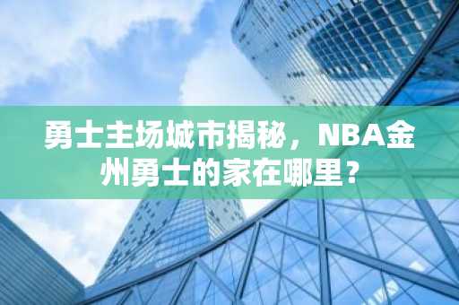 勇士主场城市揭秘，NBA金州勇士的家在哪里？