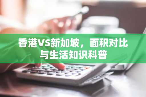 香港VS新加坡，面积对比与生活知识科普