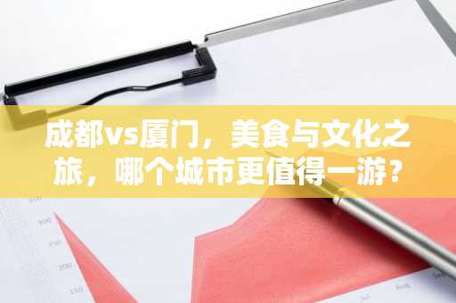 成都vs厦门，美食与文化之旅，哪个城市更值得一游？