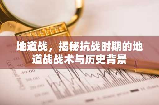 地道战，揭秘抗战时期的地道战战术与历史背景