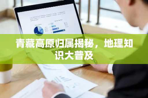 青藏高原归属揭秘，地理知识大普及