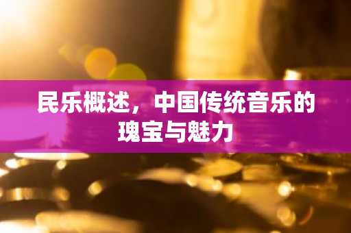 民乐概述，中国传统音乐的瑰宝与魅力