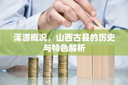浑源概况，山西古县的历史与特色解析