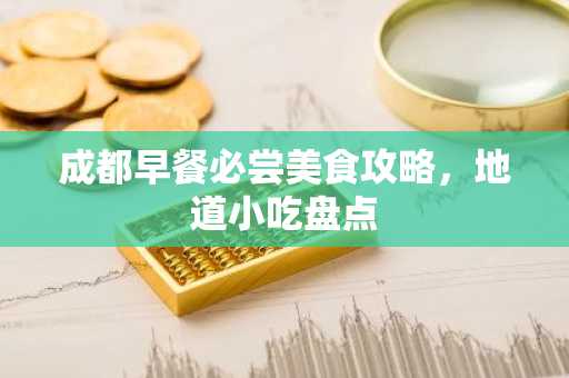 成都早餐必尝美食攻略，地道小吃盘点