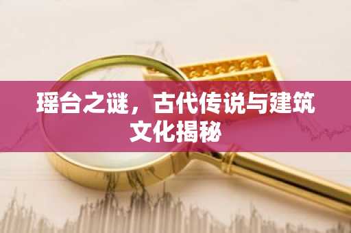 瑶台之谜，古代传说与建筑文化揭秘