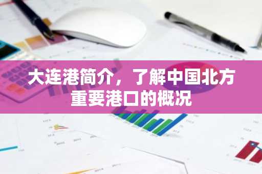 大连港简介，了解中国北方重要港口的概况