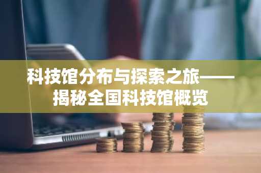 科技馆分布与探索之旅——揭秘全国科技馆概览