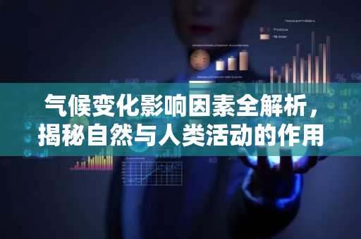 气候变化影响因素全解析，揭秘自然与人类活动的作用
