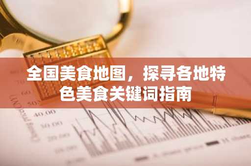 全国美食地图，探寻各地特色美食关键词指南