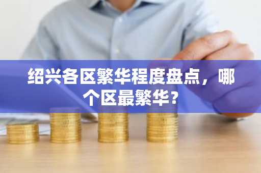 绍兴各区繁华程度盘点，哪个区最繁华？