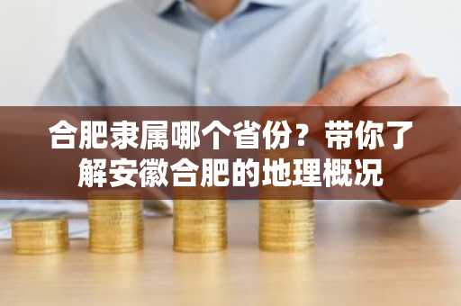 合肥隶属哪个省份？带你了解安徽合肥的地理概况