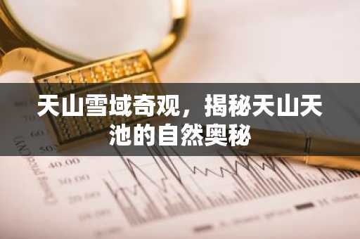 天山雪域奇观，揭秘天山天池的自然奥秘
