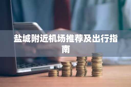 盐城附近机场推荐及出行指南