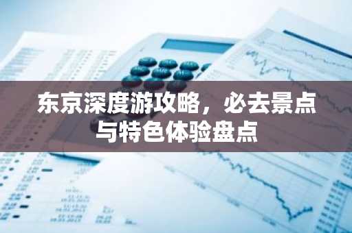 东京深度游攻略，必去景点与特色体验盘点