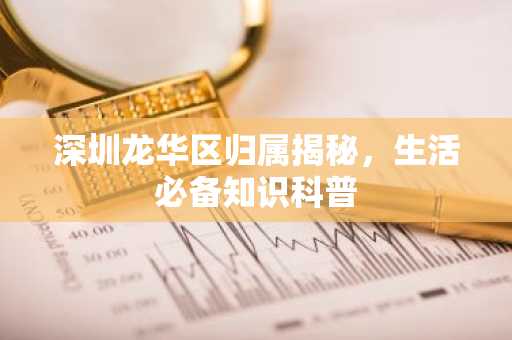 深圳龙华区归属揭秘，生活必备知识科普