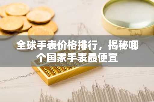 全球手表价格排行，揭秘哪个国家手表最便宜