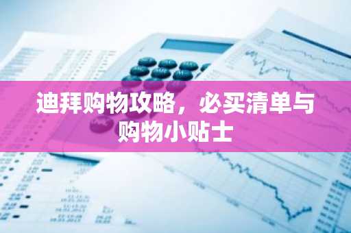 迪拜购物攻略，必买清单与购物小贴士