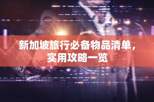 新加坡旅行必备物品清单，实用攻略一览