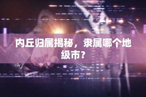 内丘归属揭秘，隶属哪个地级市？