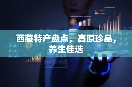 西藏特产盘点，高原珍品，养生佳选