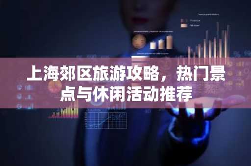 上海郊区旅游攻略，热门景点与休闲活动推荐