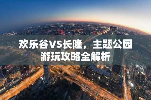 欢乐谷VS长隆，主题公园游玩攻略全解析