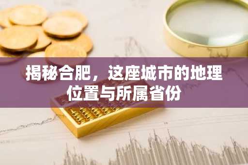 揭秘合肥，这座城市的地理位置与所属省份
