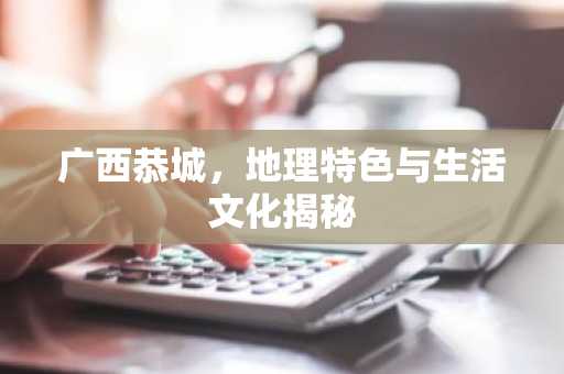 广西恭城，地理特色与生活文化揭秘