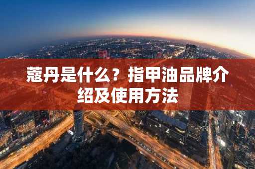 蔻丹是什么？指甲油品牌介绍及使用方法