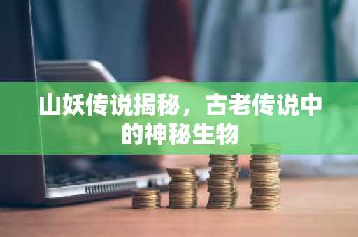 山妖传说揭秘，古老传说中的神秘生物