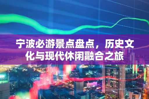 宁波必游景点盘点，历史文化与现代休闲融合之旅