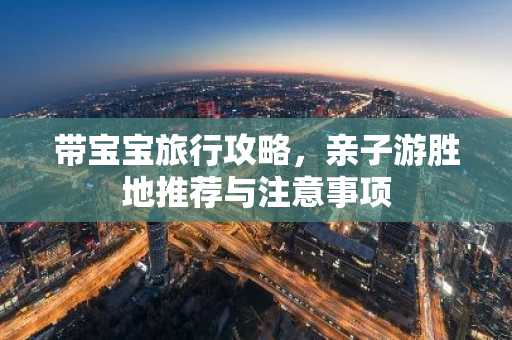 带宝宝旅行攻略，亲子游胜地推荐与注意事项